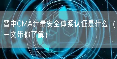 晋中CMA计量安全体系认证是什么（一文带你了解）