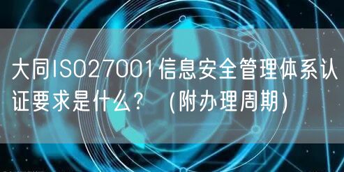 大同ISO27001信息安全管理体系认证要求是什么,（附办理周期）