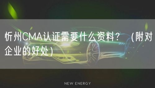 忻州CMA认证需要什么资料,（附对企业的好处）