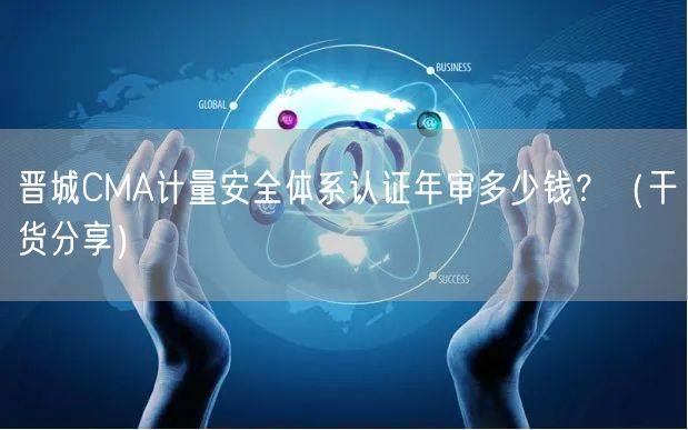晋城CMA计量安全体系认证年审多少钱,（干货分享）