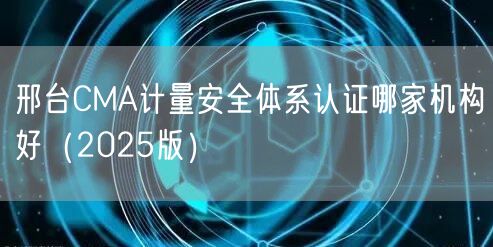 邢台CMA计量安全体系认证哪家机构好（2026版）