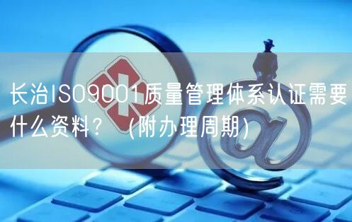 长治ISO9001质量管理体系认证需要什么资料,（附办理周期）