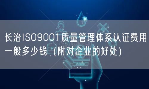 长治ISO9001质量管理体系认证费用一般多少钱（附对企业的好处）