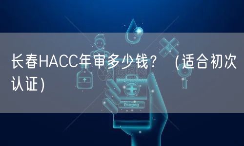 长春HACC年审多少钱,（适合初次认证）