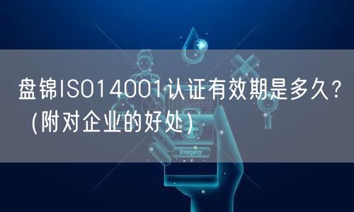 盘锦ISO14001认证有效期是多久,（附对企业的好处）