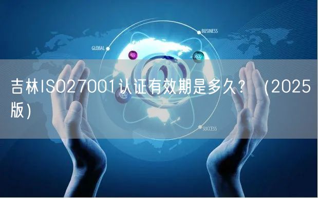 吉林ISO27001认证有效期是多久,（2026版）