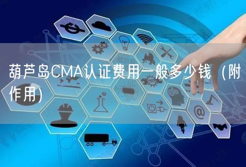 葫芦岛CMA认证费用一般多少钱（附作用）