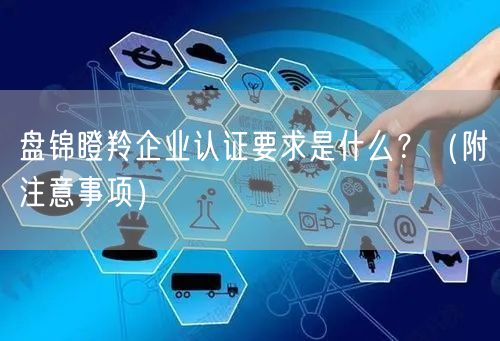 盘锦瞪羚企业认证要求是什么,（附注意事项）