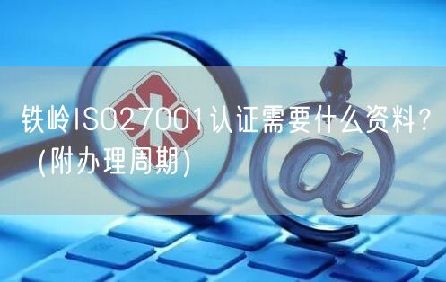 铁岭ISO27001认证需要什么资料,（附办理周期）