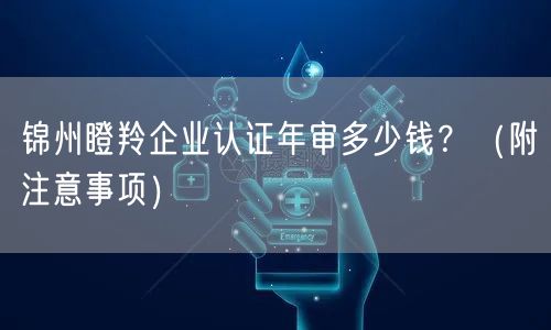锦州瞪羚企业认证年审多少钱,（附注意事项）