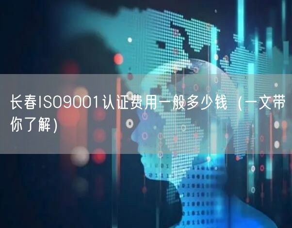 长春ISO9001认证费用一般多少钱（一文带你了解）