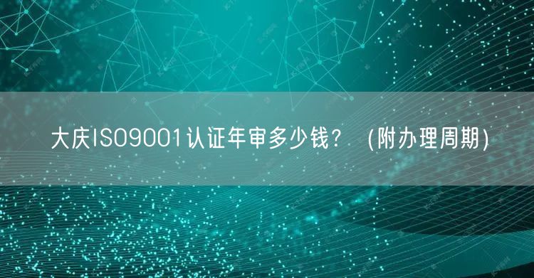 大庆ISO9001认证年审多少钱,（附办理周期）