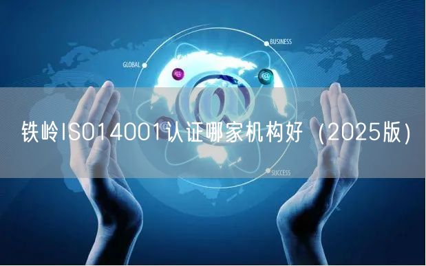 铁岭ISO14001认证哪家机构好（2026版）