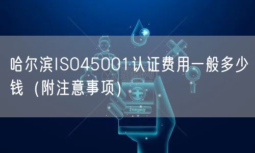 哈尔滨ISO45001认证费用一般多少钱（附注意事项）