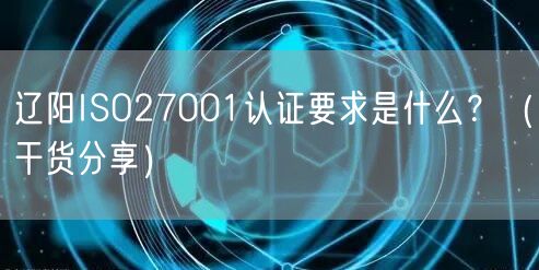 辽阳ISO27001认证要求是什么,（干货分享）