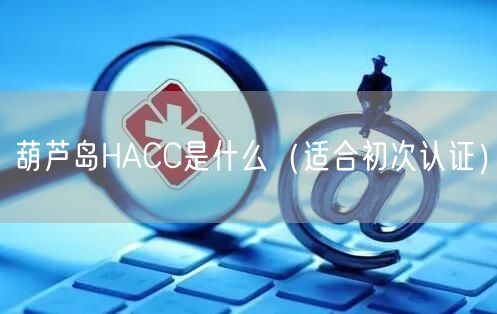 葫芦岛HACC是什么（适合初次认证）