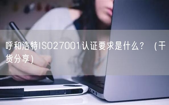 呼和浩特ISO27001认证要求是什么,（干货分享）