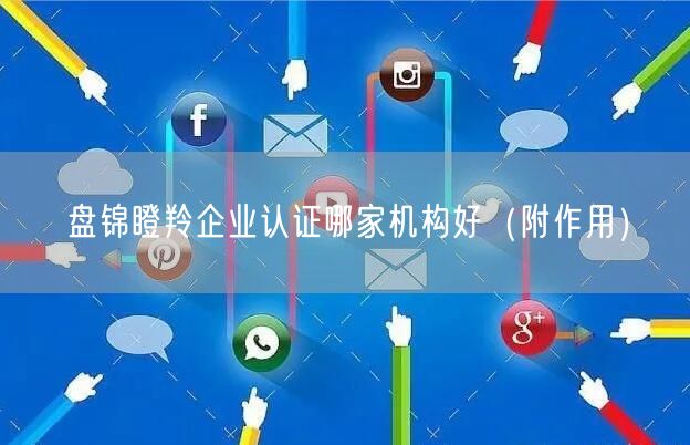 盘锦瞪羚企业认证哪家机构好（附作用）