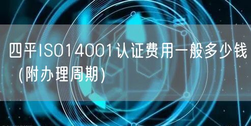 四平ISO14001认证费用一般多少钱（附办理周期）