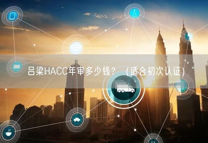 吕梁HACC年审多少钱,（适合初次认证）