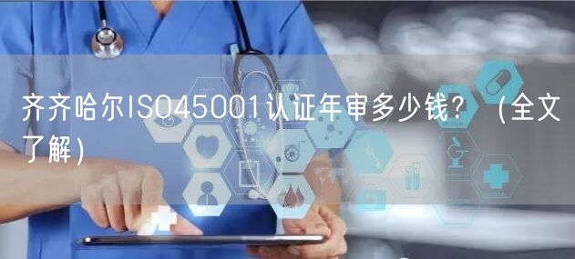 齐齐哈尔ISO45001认证年审多少钱,（全文了解）