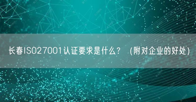 长春ISO27001认证要求是什么,（附对企业的好处）