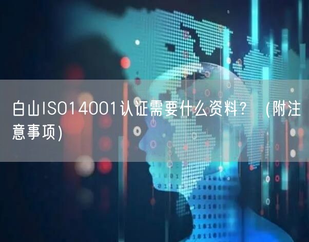 白山ISO14001认证需要什么资料,（附注意事项）