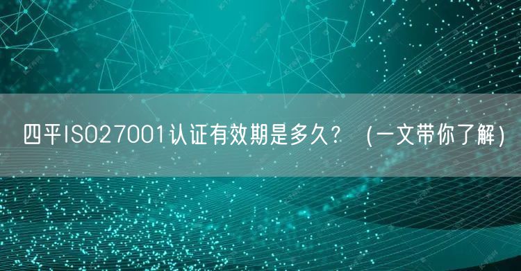 四平ISO27001认证有效期是多久,（一文带你了解）