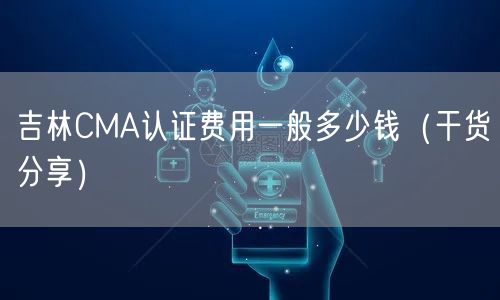 吉林CMA认证费用一般多少钱（干货分享）