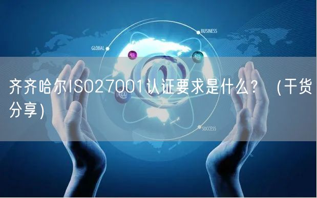 齐齐哈尔ISO27001认证要求是什么,（干货分享）