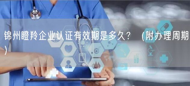 锦州瞪羚企业认证有效期是多久,（附办理周期）