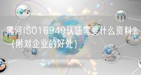 黑河ISO16949认证需要什么资料,（附对企业的好处）