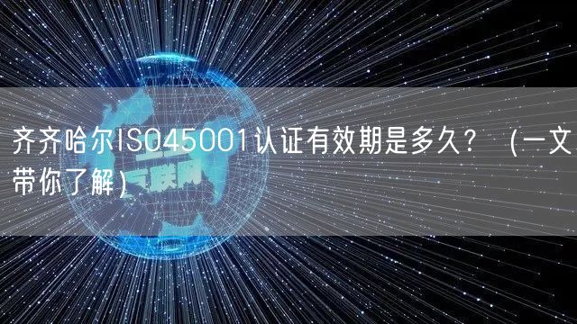 齐齐哈尔ISO45001认证有效期是多久,（一文带你了解）