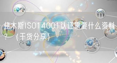 佳木斯ISO14001认证需要什么资料,（干货分享）
