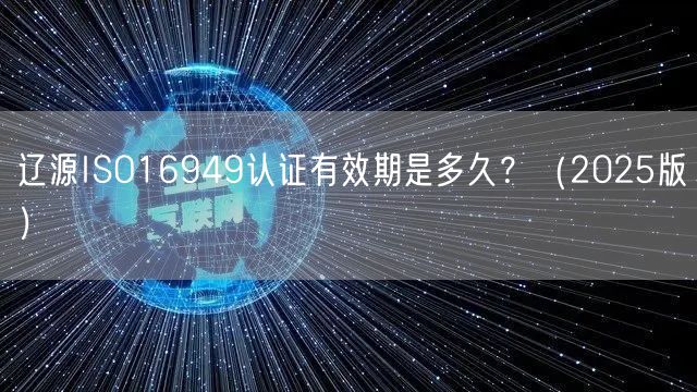 辽源ISO16949认证有效期是多久,（2026版）
