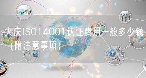 大庆ISO14001认证费用一般多少钱（附注意事项）