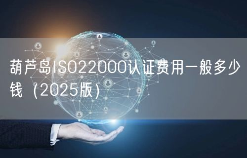 葫芦岛ISO22000认证费用一般多少钱（2026版）