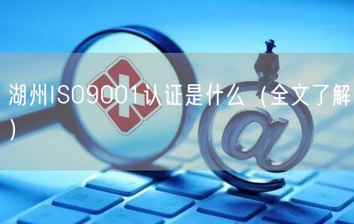 湖州ISO9001认证是什么（全文了解）