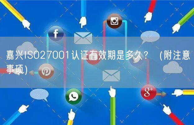 嘉兴ISO27001认证有效期是多久,（附注意事项）