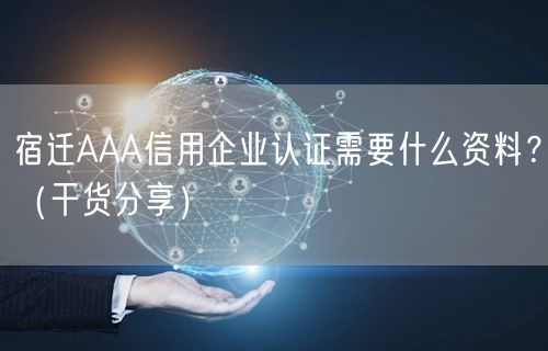 宿迁AAA信用企业认证需要什么资料,（干货分享）