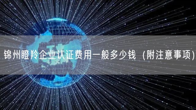 锦州瞪羚企业认证费用一般多少钱（附注意事项）