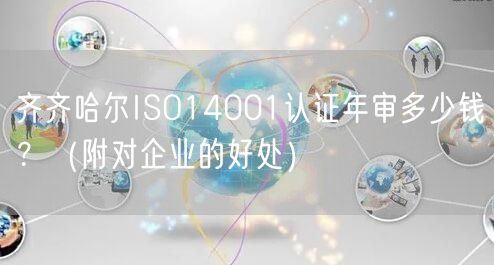 齐齐哈尔ISO14001认证年审多少钱,（附对企业的好处）