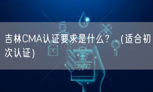 吉林CMA认证要求是什么,（适合初次认证）