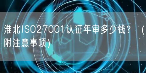 淮北ISO27001认证年审多少钱,（附注意事项）