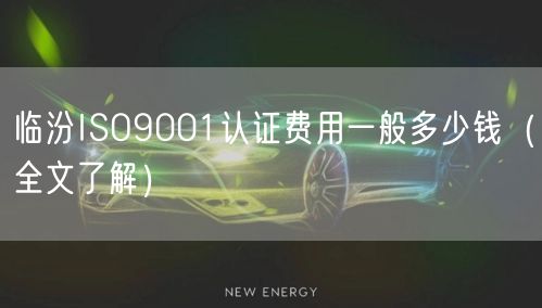 临汾ISO9001认证费用一般多少钱（全文了解）