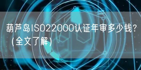 葫芦岛ISO22000认证年审多少钱,（全文了解）