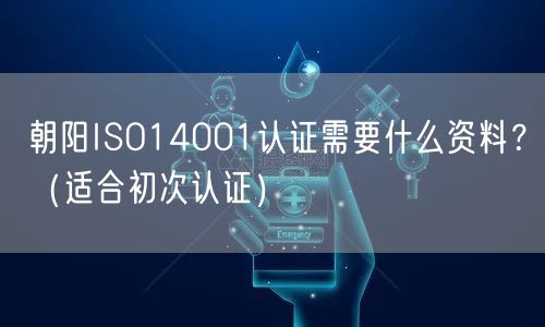 朝阳ISO14001认证需要什么资料,（适合初次认证）