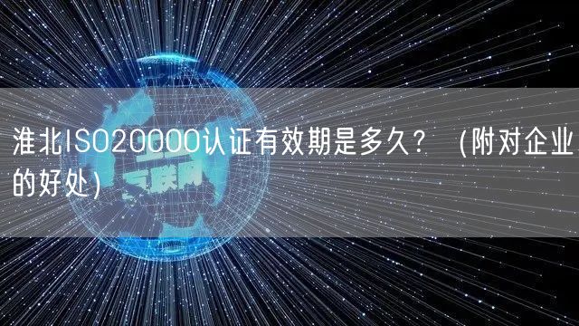 淮北ISO20000认证有效期是多久,（附对企业的好处）