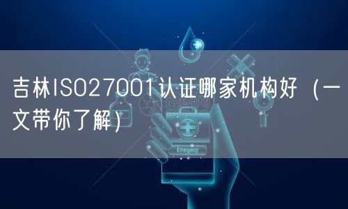 吉林ISO27001认证哪家机构好（一文带你了解）
