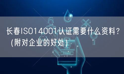 长春ISO14001认证需要什么资料,（附对企业的好处）